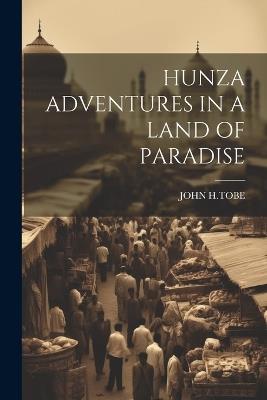 Hunza Adventures in a Land of Paradise - John H Tobe - cover
