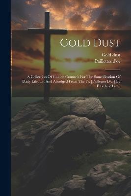 Gold Dust: A Collection Of Golden Counsels For The Sanctification Of Daily Life, Tr. And Abridged From The Fr. [paillettes D'or] By E.l.e.b. (e.l.e.e.) - Paillettes D'Or,Gold Dust - cover