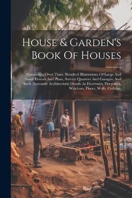 House & Garden's Book Of Houses: Containing Over Three Hundred Illustrations Of Large And Small Houses And Plans, Service Quarters And Garages, And Such Necessary Architectural Details As Doorways, Fireplaces, Windows, Floors, Walls, Ceilings, - Anonymous - cover