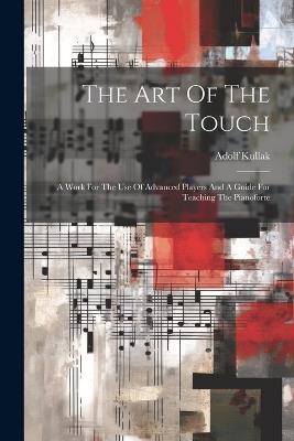 The Art Of The Touch: A Work For The Use Of Advanced Players And A Guide For Teaching The Pianoforte - Adolf Kullak - cover