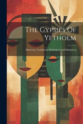 The Gypsies Of Yetholm: Historical, Traditional, Philological And Humorous - Anonymous - cover
