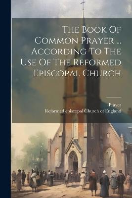 The Book Of Common Prayer ... According To The Use Of The Reformed Episcopal Church - cover