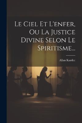 Le Ciel Et L'enfer, Ou La Justice Divine Selon Le Spiritisme... - Allan Kardec - cover