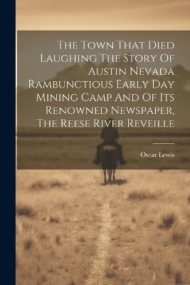 The Town That Died Laughing The Story Of Austin Nevada Rambunctious Early Day Mining Camp And Of Its Renowned Newspaper, The Reese River Reveille - Oscar Lewis - cover