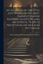 An Account of the Lives and Works of the Most Eminent Spanish Painters, Sculptors and Architects, Tr. [By U. Price] From the Musæum Pictorium