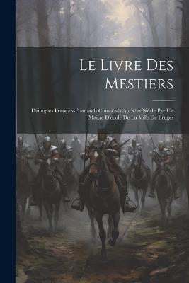 Le Livre Des Mestiers: Dialogues Français-Flamands Composés Au Xive Siècle Par Un Maitre D'école De La Ville De Bruges - Anonymous - cover