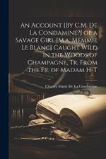 An Account [By C.M. De La Condamine?] of a Savage Girl [M.a. Memmie Le Blanc] Caught Wild in the Woods of Champagne, Tr. From the Fr. of Madam H-T