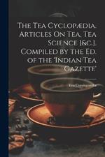 The Tea Cyclopædia. Articles On Tea, Tea Science [&c.]. Compiled by the Ed. of the 'indian Tea Gazette'