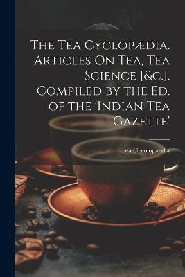 The Tea Cyclopædia. Articles On Tea, Tea Science [&c.]. Compiled by the Ed. of the 'indian Tea Gazette' - Tea Cycolopaedia - cover