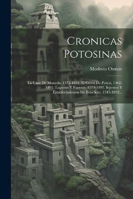 Cronicas Potosinas: La Casa De Moneda. 1572-1891. El Cerro De Potosi. 1462-1891. Lagunas Y Fuentes. 1574-1892. Injenios Y Establecimientos De Beneficio, 1545-1892... - Modesto Omiste - cover