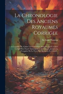 La Chronologie Des Anciens Royaumes Corrigee: A Laquelle On A Joint Une Chronique Abregée, Qui Contient Ce Qui S'est Passe? Anciennement En Europe, Jusqu'a La Conquête De La Perse Par Alexandre Le Grand... - Isaac Newton - cover