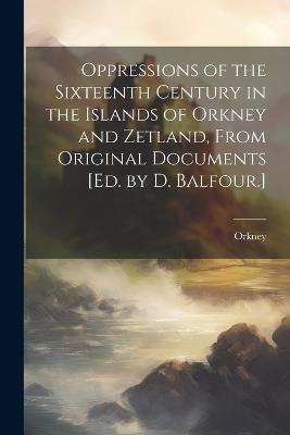 Oppressions of the Sixteenth Century in the Islands of Orkney and Zetland, From Original Documents [Ed. by D. Balfour.] - Orkney - cover