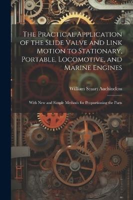 The Practical Application of the Slide Valve and Link Motion to Stationary, Portable, Locomotive, and Marine Engines: With New and Simple Methods for Proportioning the Parts - William Stuart Auchincloss - cover