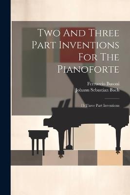 Two And Three Part Inventions For The Pianoforte: 15 Three Part Inventions - Johann Sebastian Bach,Ferruccio Busoni - cover