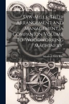 Saw-Mills, Their Arrangement and Management, a Companion Volume to 'woodworking Machinery' - Manfred Powis Bale - cover