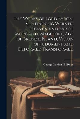 The Works of Lord Byron, Containing Werner, Heaven and Earth, Morgante Maggiore, Age of Bronze, Island, Vision of Judgment and Deformed Transformed - George Gordon N Byron - cover