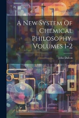 A New System Of Chemical Philosophy, Volumes 1-2 - John Dalton - cover