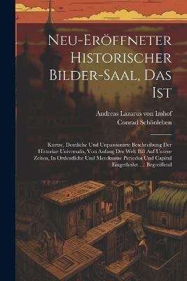 Neu-eröffneter Historischer Bilder-saal, Das Ist: Kurtze, Deutliche Und Unpassionirte Beschreibung Der Historiae Universalis, Von Anfang Der Welt Biß Auf Unsere Zeiten, In Ordentliche Und Mercksame Periodos Und Capitul Eingetheilet ...: Begreiffend - Conrad Schönleben - cover