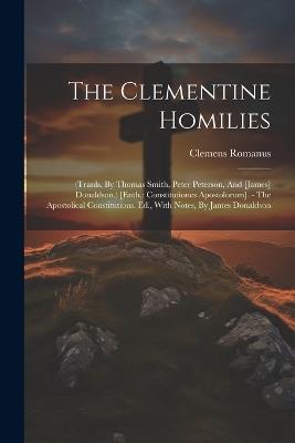 The Clementine Homilies: (tranls. By Thomas Smith, Peter Peterson, And [james] Donaldson.) [enth.: Constitutiones Apostolorum]. - The Apostolical Constitutions. Ed., With Notes, By James Donaldson - Clemens Romanus - cover