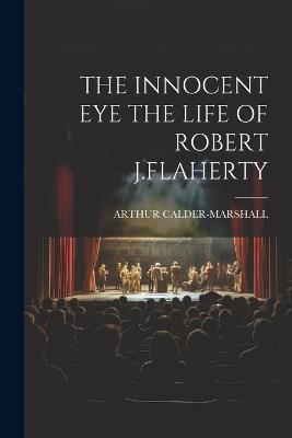 The Innocent Eye the Life of Robert J.Flaherty - Arthur Calder-Marshall - cover