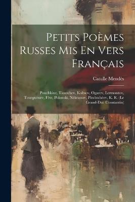 Petits Poèmes Russes Mis En Vers Français: Pouchkine, Tioutchev, Koltsov, Ogarev, Lermontov, Tourguénev, Fête, Polonski, Nékrassov, Plechtchéev, K. R. (le Grand-duc Constantin) - Mendès Catulle 1841-1909 - cover