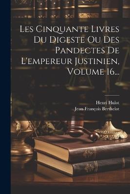 Les Cinquante Livres Du Digeste Ou Des Pandectes De L'empereur Justinien, Volume 16... - Henri Hulot,Jean-François Berthelot - cover