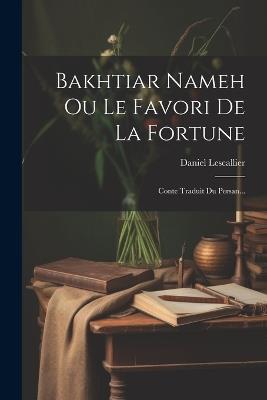 Bakhtiar Nameh Ou Le Favori De La Fortune: Conte Traduit Du Persan... - Daniel Lescallier - cover