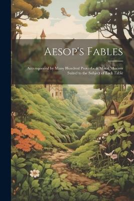 Aesop's Fables: Accompanied by Many Hundred Proverbs & Moral Maxims Suited to the Subject of Each Fable - Anonymous - cover