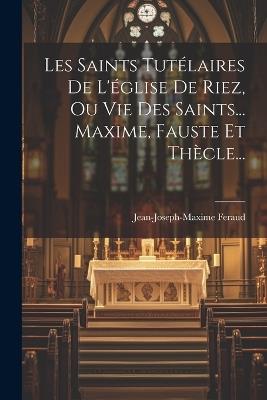 Les Saints Tutélaires De L'église De Riez, Ou Vie Des Saints... Maxime, Fauste Et Thècle... - Jean-Joseph-Maxime Feraud - cover