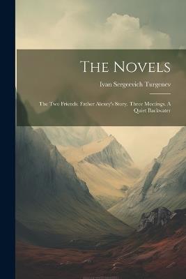 The Novels: The Two Friends. Father Alexey's Story. Three Meetings. A Quiet Backwater - Ivan Sergeevich Turgenev - cover