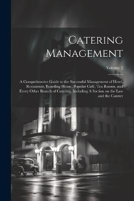Catering Management: A Comprehensive Guide to the Successful Management of Hotel, Restaurant, Boarding House, Popular café, tea Rooms, and Every Other Branch of Catering, Including A Section on the law and the Caterer; Volume 2 - Anonymous - cover