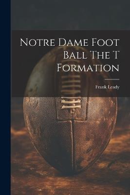 Notre Dame Foot Ball The T Formation - Frank Leady - cover