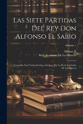 Las Siete Partidas Del Rey Don Alfonso El Sabio: Cotejadas Con Varios Codices Antiguos Por La Real Academia De La Historia; Volume 1 - Real Academia De La Historia,Alfonso X - cover