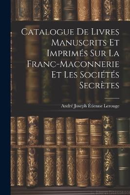 Catalogue de Livres Manuscrits et Imprimés sur la Franc-Maconnerie et les Sociétés Secrètes - André Joseph Étienne Lerouge - cover