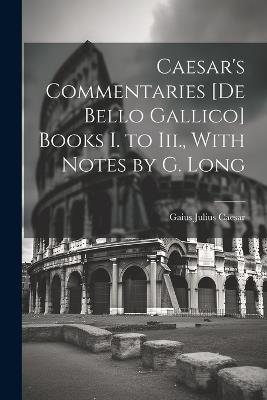 Caesar's Commentaries [De Bello Gallico] Books I. to Iii., With Notes by G. Long - Gaius Julius Caesar - cover