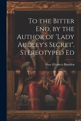 To the Bitter End, by the Author of 'Lady Audley's Secret'. Stereotyped Ed - Mary Elizabeth Braddon - cover