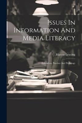 Issues In Information And Media Literacy: Education, Practice And Pedagogy - Marcus Leaning - cover