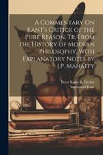 A Commentary On Kant's Critick of the Pure Reason, Tr. From the History of Modern Philosophy, With Explanatory Notes by J.P. Mahaffy