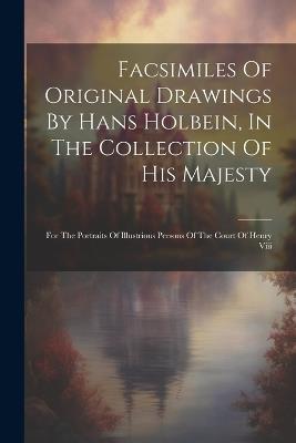 Facsimiles Of Original Drawings By Hans Holbein, In The Collection Of His Majesty: For The Portraits Of Illustrious Persons Of The Court Of Henry Viii - Anonymous - cover