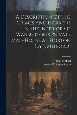 A Description Of The Crimes And Horrors In The Interior Of Warburton's Private Mad-house At Hoxton [by J. Mitford] - John Mitford - cover