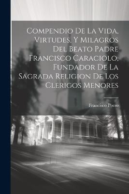 Compendio De La Vida, Virtudes, Y Milagros Del Beato Padre Francisco Caraciolo, Fundador De La Sagrada Religion De Los Clerigos Menores - Francisco Porro ((Cc Rr MM )) - cover