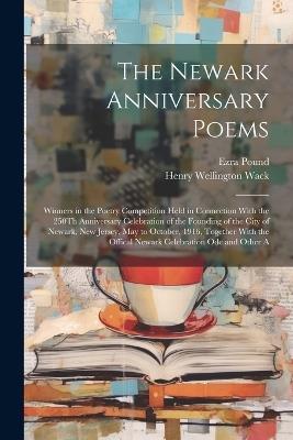 The Newark Anniversary Poems: Winners in the Poetry Competition Held in Connection With the 250Th Anniversary Celebration of the Founding of the City of Newark, New Jersey, May to October, 1916, Together With the Offical Newark Celebration Ode and Other A - Henry Wellington Wack,Ezra Pound - cover