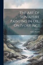 The Art Of Miniature Painting In Oil, On Ivory [&c.]