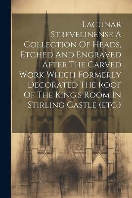 Lacunar Strevelinense A Collection Of Heads, Etched And Engraved After The Carved Work Which Formerly Decorated The Roof Of The King's Room In Stirling Castle (etc.) - Anonymous - cover