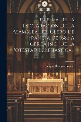 Defensa De La Declaracion De La Asamblea Del Clero De Francia De 1682 A Cerca [sic] De La Potestad Eclesiastica... - Jacques Bénigne Bossuet - cover