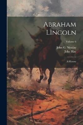 Abraham Lincoln: A History; Volume 6 - John Hay,John G 1832-1901 Nicolay - cover