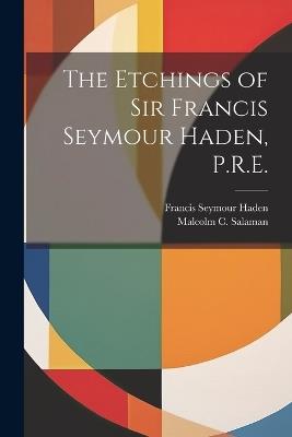 The Etchings of Sir Francis Seymour Haden, P.R.E. - Francis Seymour Haden,Malcolm C 1855-1940 Salaman - cover