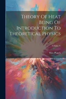 Theory Of Heat Being Of Introduction To Theoretical Physics; Volume V - Max Planck - cover