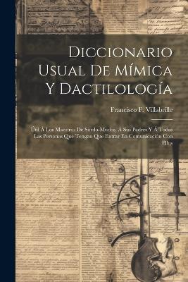 Diccionario Usual De Mímica Y Dactilología: Útil Á Los Maestros De Sordo-mudos, Á Sus Padres Y Á Todas Las Personas Que Tengan Que Entrar En Comunicación Con Ellos - Francisco F Villabrille - cover