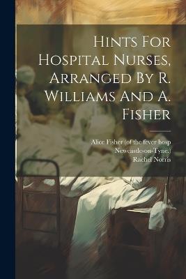 Hints For Hospital Nurses, Arranged By R. Williams And A. Fisher - Rachel Norris,Newcastle-On-Tyne ) - cover